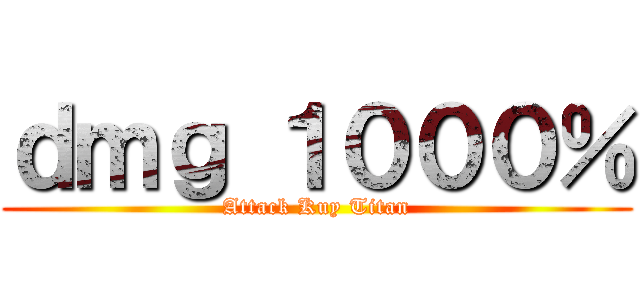 ｄｍｇ １０００％ (Attack Kuy Titan)
