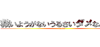 救いようがないうるさいダメなあばずれ (suda)