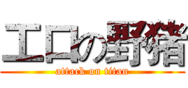 工口の野猪 (attack on titan)