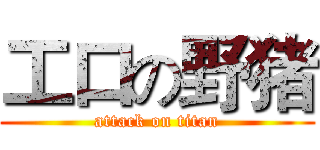 工口の野猪 (attack on titan)