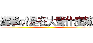 進撃の妳是在大聲什麼辣 ()