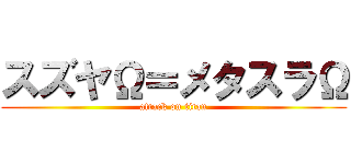 スズヤΩ＝メタスラΩ (attack on titan)