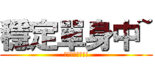 穩定單身中~ (不要問你會怕!!)