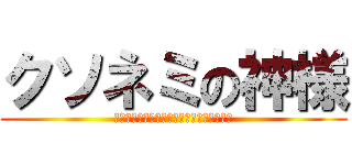 クソネミの神様 (ｸｿﾈﾐｸｿﾈﾐｸｿﾈﾐｸｿﾈﾐｸｿﾈﾐ)