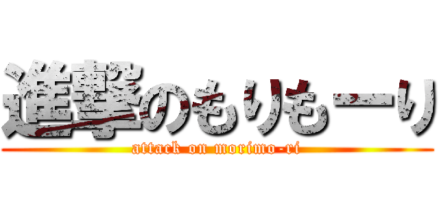 進撃のもりもーり (attack on morimo-ri)