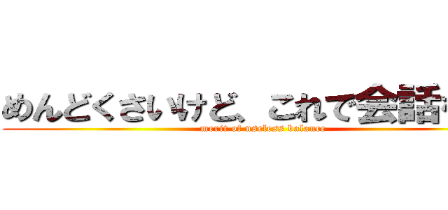 めんどくさいけど、これで会話をする (merit of useless balance)