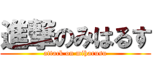 進撃のみはるす (attack on miharusu)