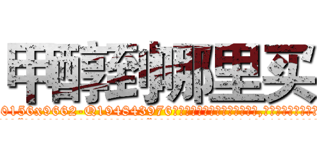 甲醇到哪里买 (甲醇到哪里买【电.话186x0156x9662-Q194843976林氏药业】我们做的是长期生意,靠的是老客户长期支持
参考消息网2月20日报道 韩媒称，“剩女多、离婚率高的城市，房价一定会上涨。”这是中国经济学家金岩石2016年12月参加在上海举行的房地产相关论坛时说的话。
)