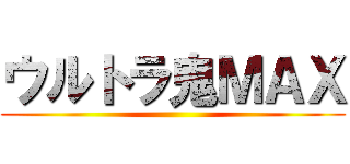 ウルトラ鬼ＭＡＸ ()