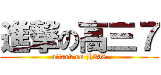 進撃の高三７ (attack on H308)