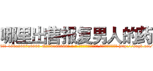 哪里出售报复男人的药 (哪里出售报复男人的药【电-186x2687x6963-Q278180069元-吉-药-业】我们做的是长期生意,靠的是老客户长期支持 http://sngk.net/psg9xi
)