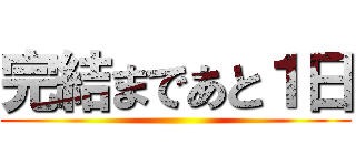 完結まであと１日 ()