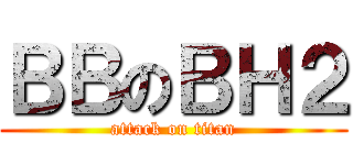 ＢＢのＢＨ２ (attack on titan)