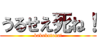 うるせえ死ね！ (kakukotonai)