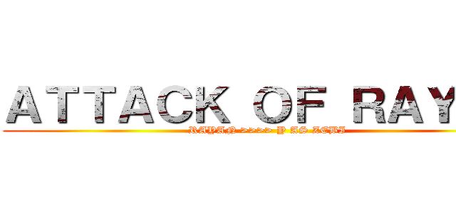 ＡＴＴＡＣＫ ＯＦ ＲＡＹＡＮ (RAYAN >>>> Y AS ZEBI)