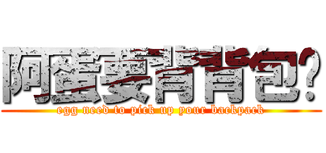 阿蛋要背背包嘿 (egg need to pick up your backpack)