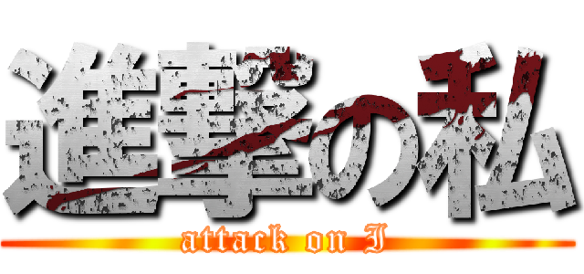 進撃の私 (attack on I)