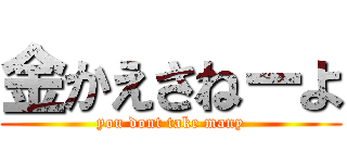 金かえさねーよ (you dont take many)