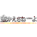 金かえさねーよ (you dont take many)