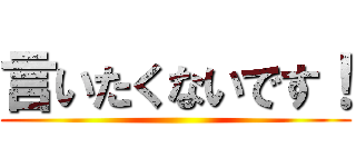 言いたくないです！ ()
