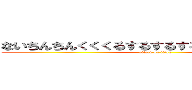 ないちんちんくくくるするするするすりつりつりつすり (attack on titan)