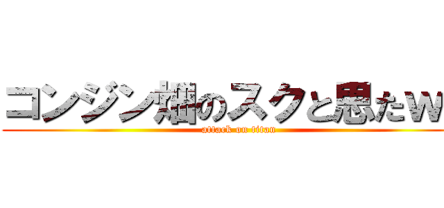 コンジン畑のスクと思たｗ？ (attack on titan)