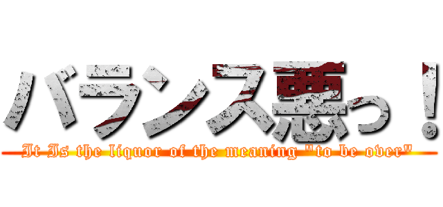 バランス悪っ！ (It Is the liquor of the meaning "to be over")