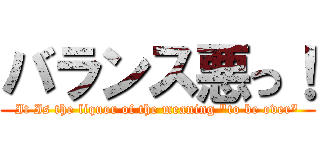 バランス悪っ！ (It Is the liquor of the meaning "to be over")