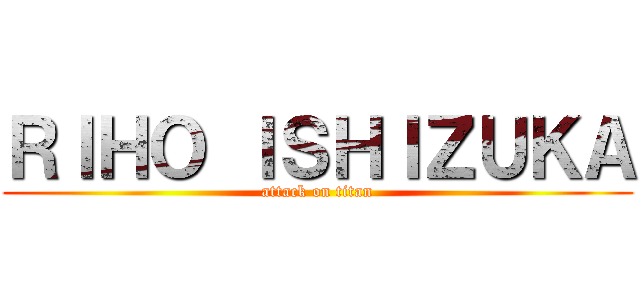 ＲＩＨＯ ＩＳＨＩＺＵＫＡ (attack on titan)