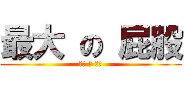 最大 の 屁股 (最大 の 屁股)
