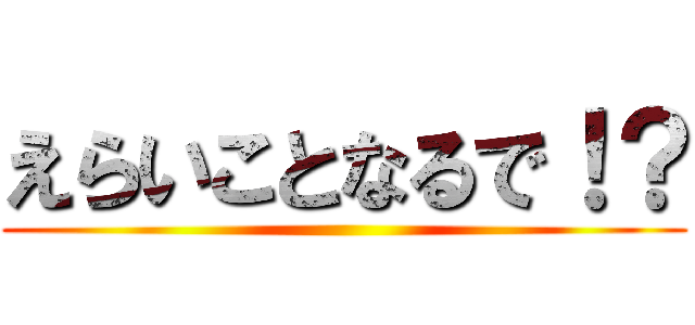 えらいことなるで！？ ()