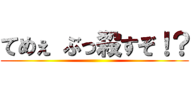 てめぇ ぶっ殺すぞ！？ ()