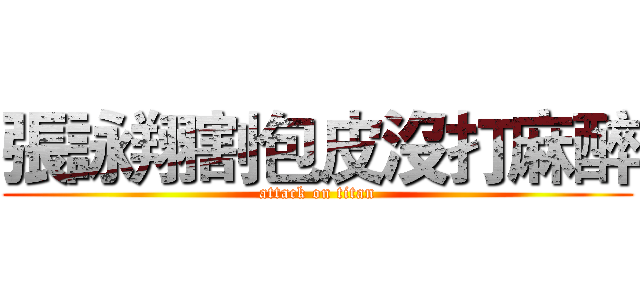 張詠翔割包皮沒打麻醉 (attack on titan)