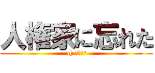 人権家に忘れた (oh 間違えた)
