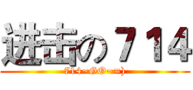 进击の７１４ (714~GO~=))