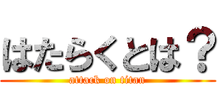 はたらくとは？ (attack on titan)