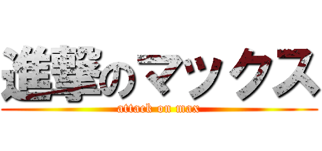 進撃のマックス (attack on max)