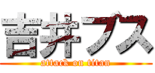 吉井ブス (attack on titan)