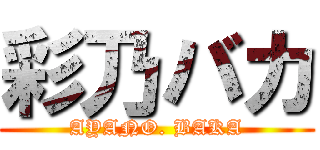 彩乃バカ (AYANO. BAKA)