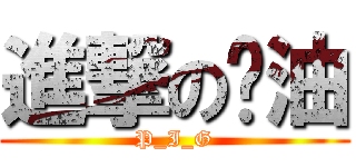 進撃の甩油 (P_I_G)