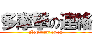 多摩撃の連絡 (show must go on)