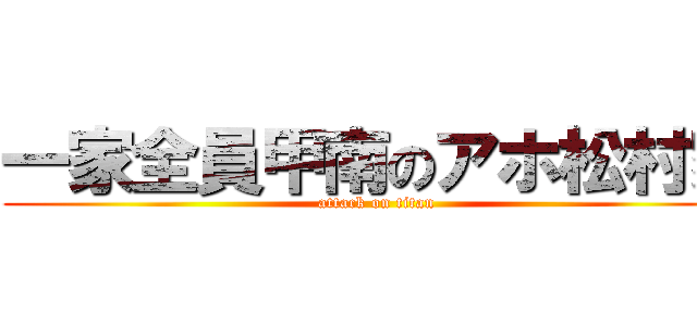 一家全員甲南のアホ松村家 (attack on titan)