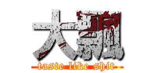 大飄 (taste like shit)