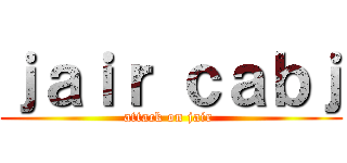 ｊａｉｒ ｃａｂｊ (attack on jair )