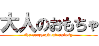 大人のおもちゃ (the crazy about extasy)