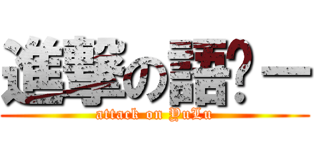 進撃の語录－ (attack on YuLu)