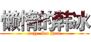 懒惰的韩冰 (lazy  Ice Han)