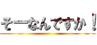 そーなんですか！ ()