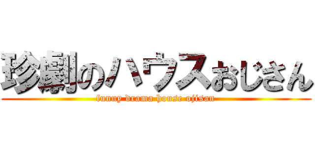 珍劇のハウスおじさん (funny drama house ojisan)