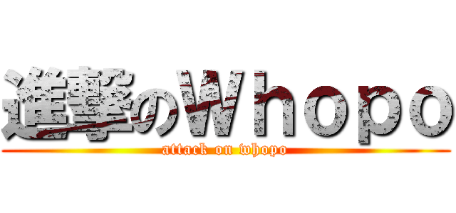 進撃のＷｈｏｐｏ (attack on whopo)